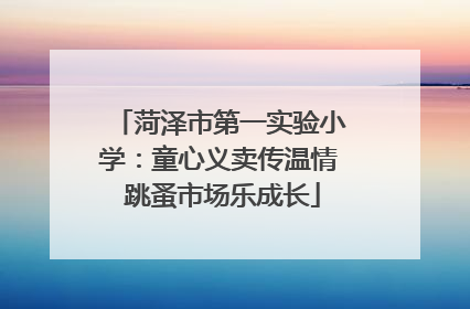 菏泽市第一实验小学：童心义卖传温情 跳蚤市场乐成长